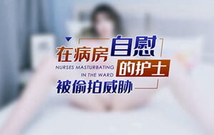 星空傳媒-XKG-111-在病房自慰的護士被偷拍威脅
